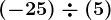 (-25)\div (+5)