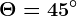 \Theta =45^\circ