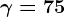 \gamma=75