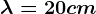 \lambda=20cm