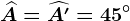 \widehatA=\widehatA'=45^\circ