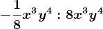 -\frac18x^3y^4:8x^3y^4