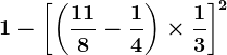 1-\left [\left (\frac118-\frac14 \right )\times \frac13 \right ]^2