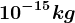 10^-15kg