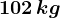 102\, kg