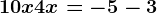 10x+4x=-5-3