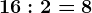 16:2=8