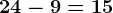 24 - 9 = 15