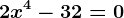 2x^4-32=0