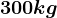 300 kg