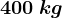 400\: kg