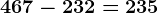 467-232=235