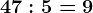 47:5=9