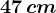 47 \, cm