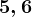 5, 6