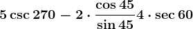 5\csc 270-2\cdot \frac\cos45\sin45+4\cdot \sec60