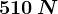 510\: N