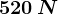 520\: N