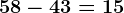 58-43=15