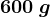 600\: g