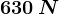 630\: N