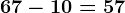 67 - 10 = 57