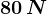 80\, N
