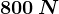 800\: N