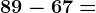 89-67=