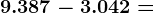 9.387 - 3.042=