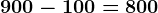 900 - 100 = 800