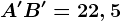 A'B'=22,5