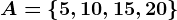 A = \left \ 5, 10, 15, 20 \right \