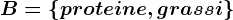 B=\left \ proteine, grassi \right \