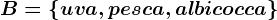 B=\left \ uva,pesca,albicocca \right \