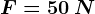 F=50\: N