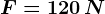 F = 120\, N