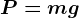 P=mg