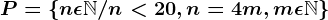 P = \left \ n\epsilon \mathbbN/ n<20, n=4m, m\epsilon \mathbbN \right \
