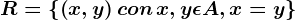 R=\left \ \left ( x,y \right ) con \, x,y\epsilon A, x=y\right \