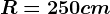 R=250cm