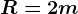 R=2m