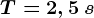 T=2,5\: s