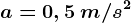 a=0,5\: m/s^2