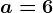 a=6