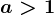 a>1