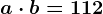 a \cdot b=112