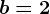 b=+2