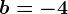 b=-4