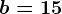 b=15